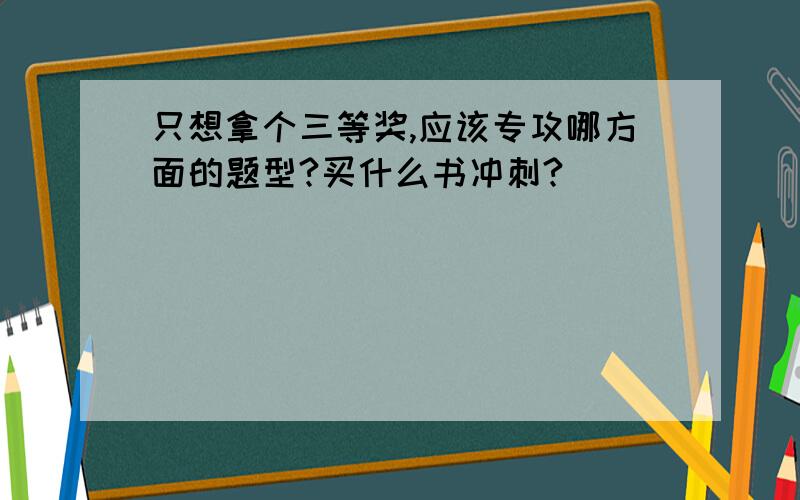 只想拿个三等奖,应该专攻哪方面的题型?买什么书冲刺?