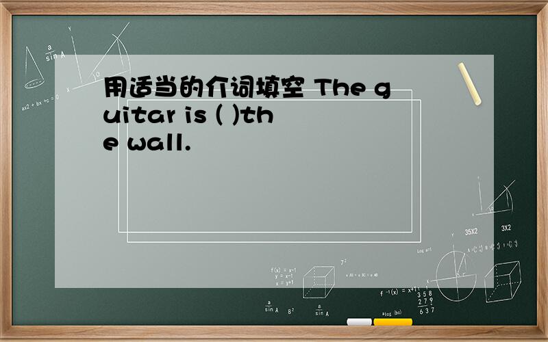 用适当的介词填空 The guitar is ( )the wall.