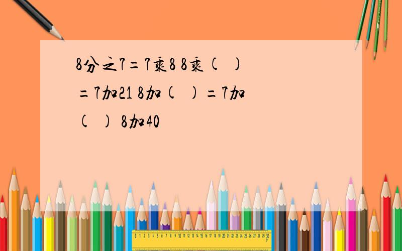 8分之7=7乘8 8乘( )=7加21 8加( )=7加( ) 8加40