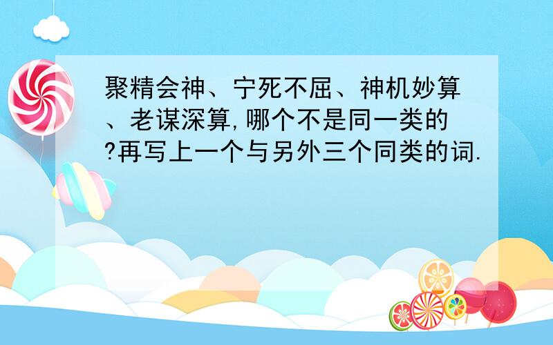 聚精会神、宁死不屈、神机妙算、老谋深算,哪个不是同一类的?再写上一个与另外三个同类的词.