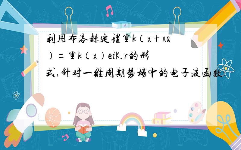 利用布洛赫定理Ψk（x+na）=Ψk（x）eiK.r的形式,针对一维周期势场中的电子波函数：