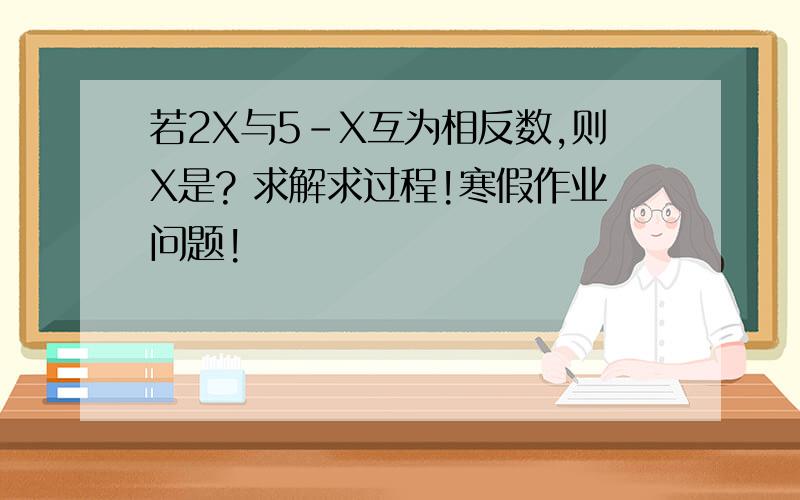 若2X与5-X互为相反数,则X是? 求解求过程!寒假作业问题!