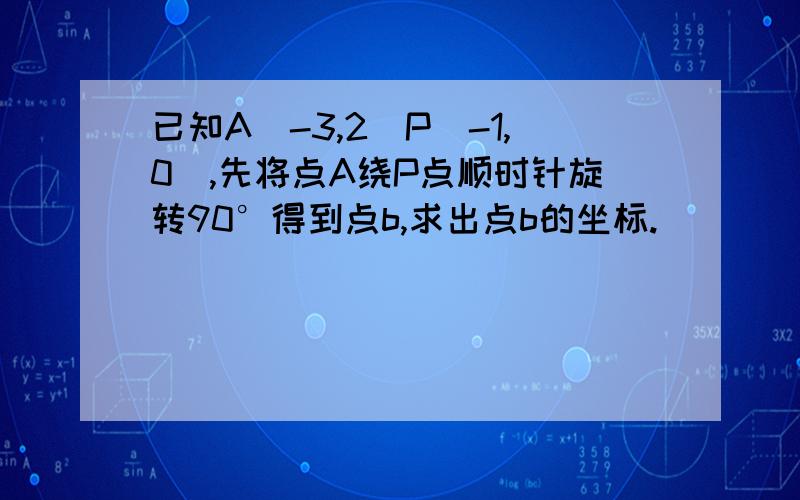 已知A(-3,2)P(-1,0),先将点A绕P点顺时针旋转90°得到点b,求出点b的坐标.