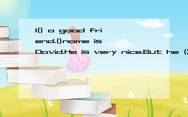 I() a good friend.()name is David.He is very nice.But he ()m