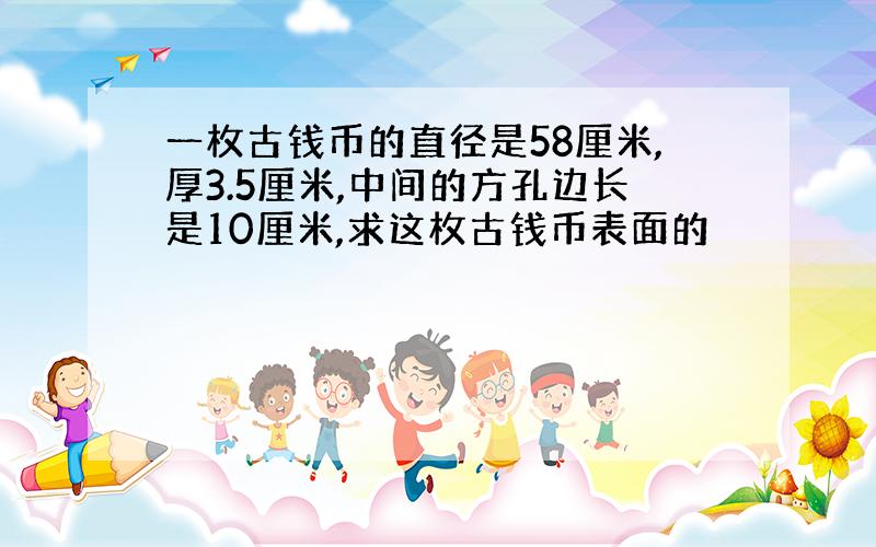 一枚古钱币的直径是58厘米,厚3.5厘米,中间的方孔边长是10厘米,求这枚古钱币表面的