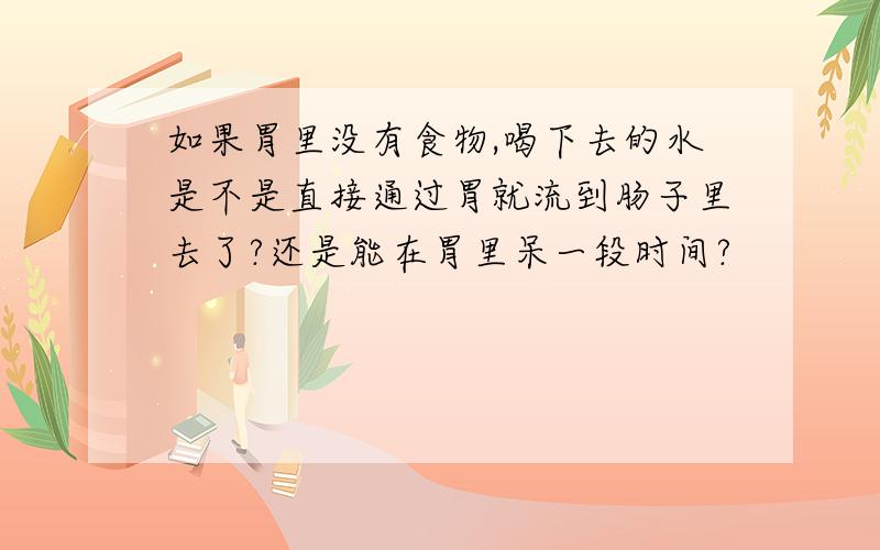 如果胃里没有食物,喝下去的水是不是直接通过胃就流到肠子里去了?还是能在胃里呆一段时间?