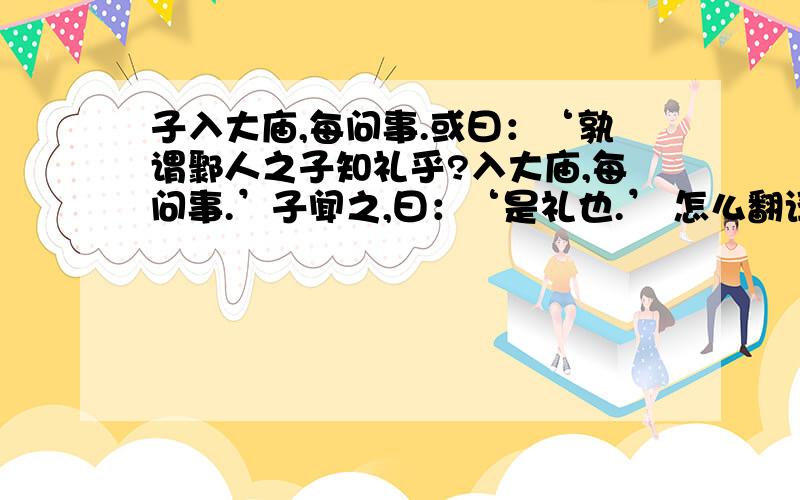 子入大庙,每问事.或曰：‘孰谓鄹人之子知礼乎?入大庙,每问事.’子闻之,曰：‘是礼也.’ 怎么翻译?