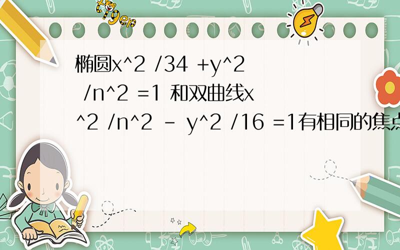 椭圆x^2 /34 +y^2 /n^2 =1 和双曲线x^2 /n^2 - y^2 /16 =1有相同的焦点,则实数n的