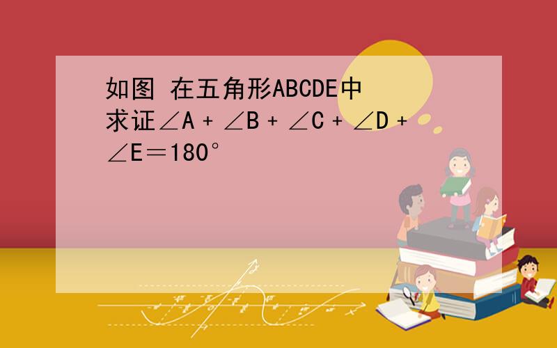 如图 在五角形ABCDE中 求证∠A﹢∠B﹢∠C﹢∠D﹢∠E＝180°