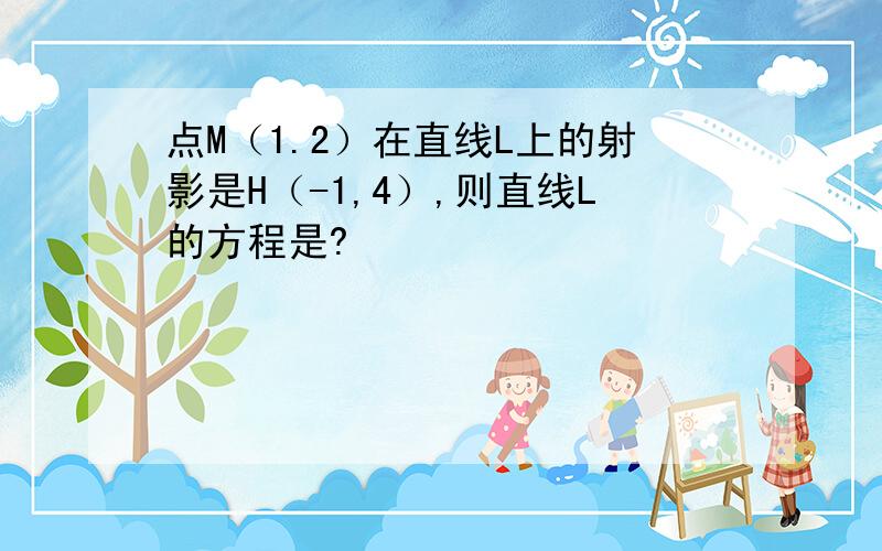 点M（1.2）在直线L上的射影是H（-1,4）,则直线L的方程是?