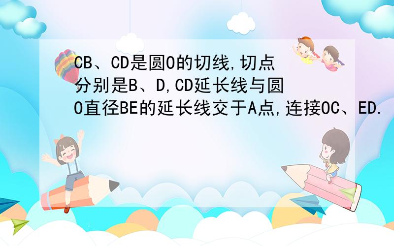 CB、CD是圆O的切线,切点分别是B、D,CD延长线与圆O直径BE的延长线交于A点,连接OC、ED.