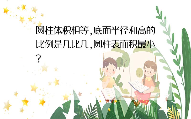 圆柱体积相等,底面半径和高的比例是几比几,圆柱表面积最小?