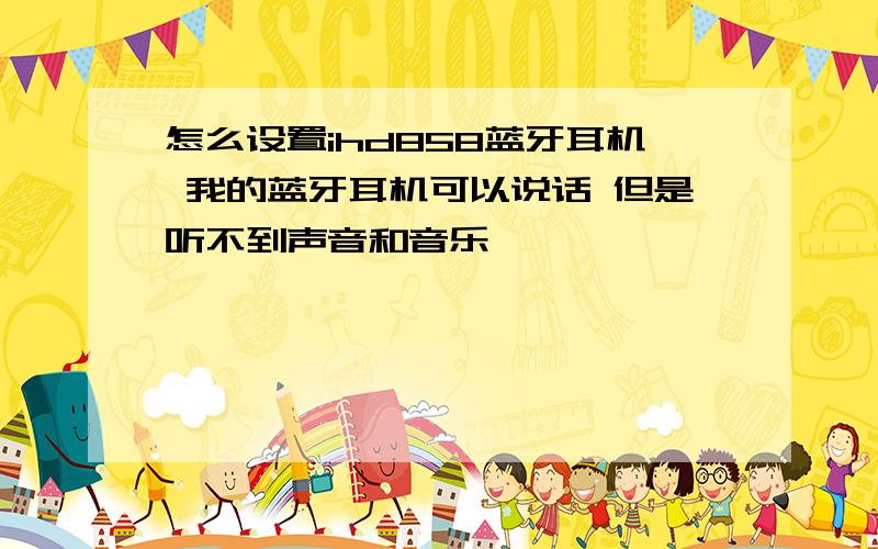 怎么设置ihd858蓝牙耳机 我的蓝牙耳机可以说话 但是听不到声音和音乐