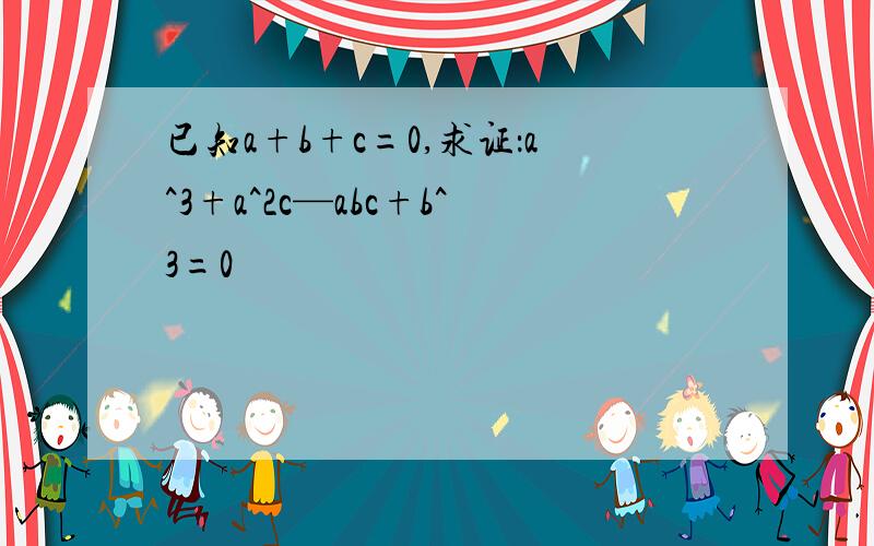 已知a+b+c=0,求证：a^3+a^2c—abc+b^3=0