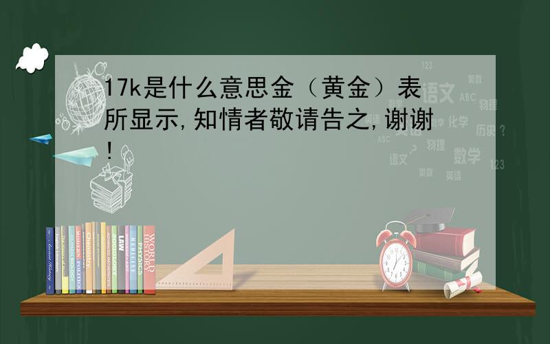 17k是什么意思金（黄金）表所显示,知情者敬请告之,谢谢!