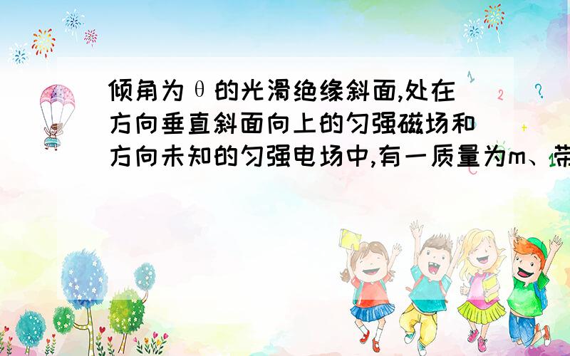 倾角为θ的光滑绝缘斜面,处在方向垂直斜面向上的匀强磁场和方向未知的匀强电场中,有一质量为m、带电量为-q的小球,恰可在斜