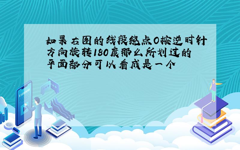 如果右图的线段绕点O按逆时针方向旋转180度那么所划过的平面部分可以看成是一个