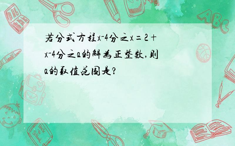 若分式方程x-4分之x=2+x-4分之a的解为正整数,则a的取值范围是?