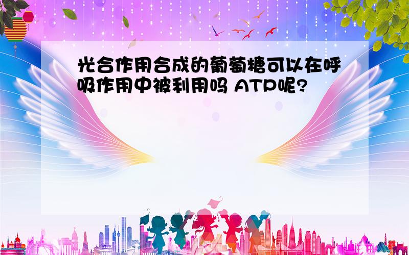 光合作用合成的葡萄糖可以在呼吸作用中被利用吗 ATP呢?