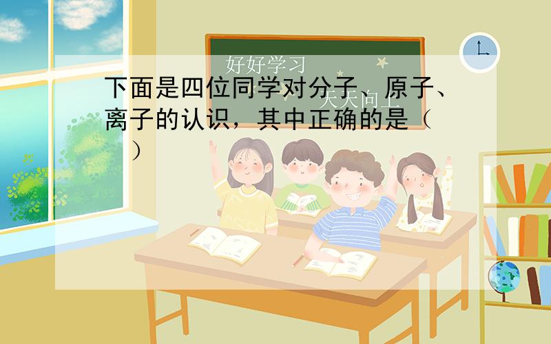 下面是四位同学对分子、原子、离子的认识，其中正确的是（　　）