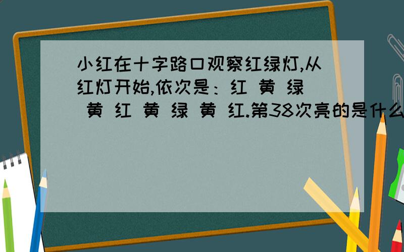 小红在十字路口观察红绿灯,从红灯开始,依次是：红 黄 绿 黄 红 黄 绿 黄 红.第38次亮的是什么颜色?列出算式