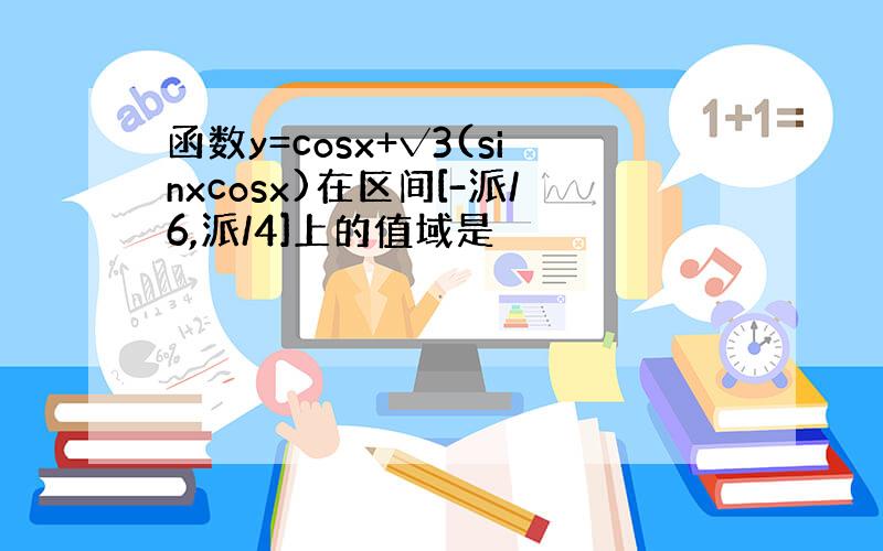 函数y=cosx+√3(sinxcosx)在区间[-派/6,派/4]上的值域是