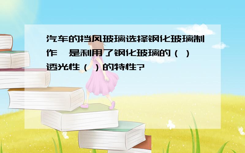 汽车的挡风玻璃选择钢化玻璃制作,是利用了钢化玻璃的（）,透光性（）的特性?