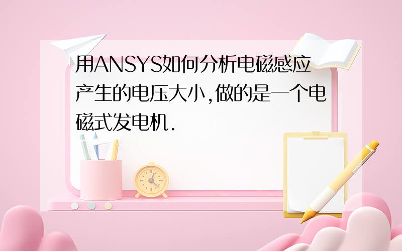 用ANSYS如何分析电磁感应产生的电压大小,做的是一个电磁式发电机.