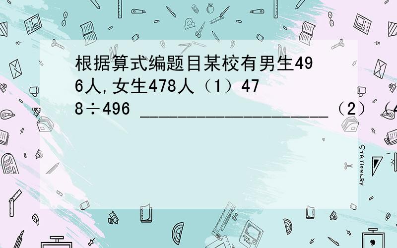 根据算式编题目某校有男生496人,女生478人（1）478÷496 ____________________（2）（49