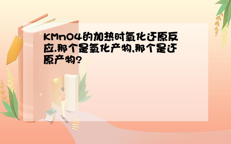 KMnO4的加热时氧化还原反应.那个是氧化产物,那个是还原产物?