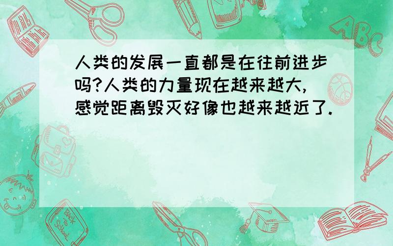 人类的发展一直都是在往前进步吗?人类的力量现在越来越大,感觉距离毁灭好像也越来越近了.