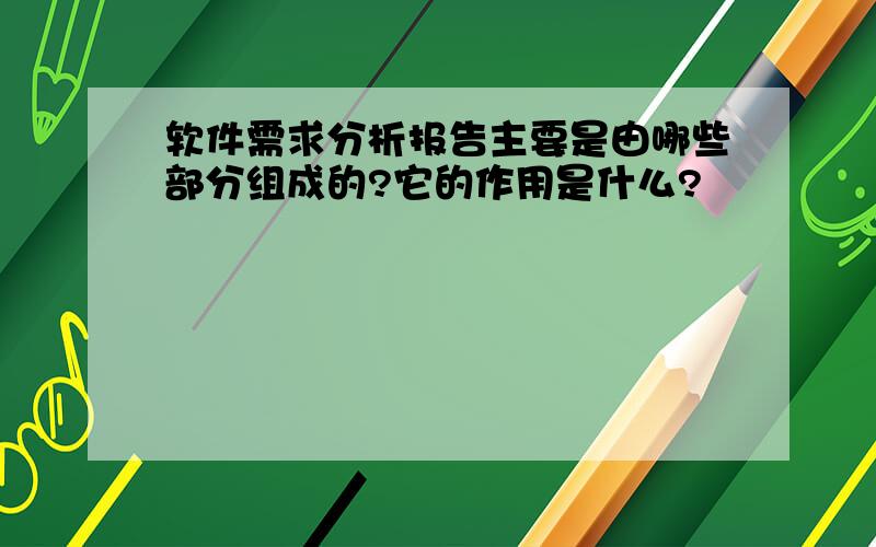 软件需求分析报告主要是由哪些部分组成的?它的作用是什么?