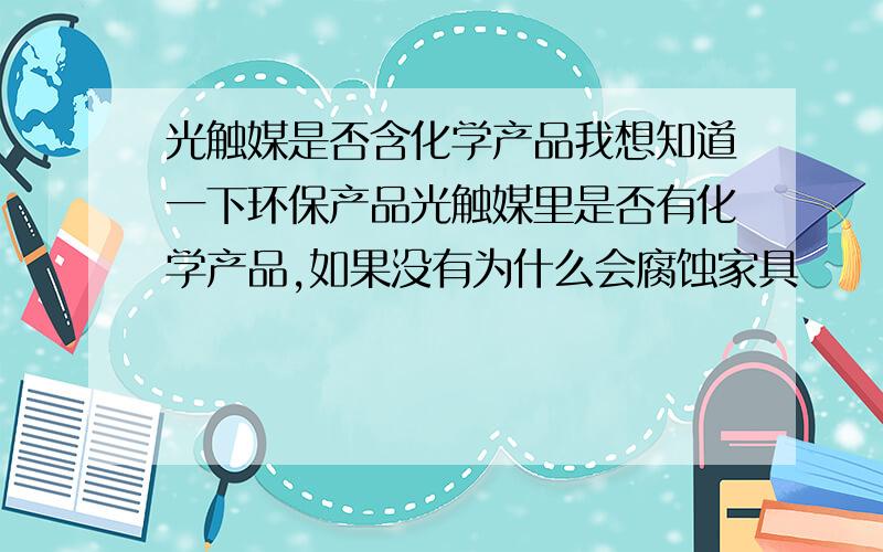 光触媒是否含化学产品我想知道一下环保产品光触媒里是否有化学产品,如果没有为什么会腐蚀家具