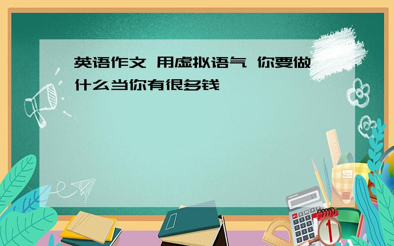 英语作文 用虚拟语气 你要做什么当你有很多钱