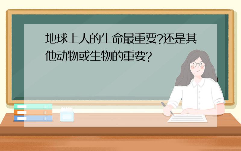 地球上人的生命最重要?还是其他动物或生物的重要?