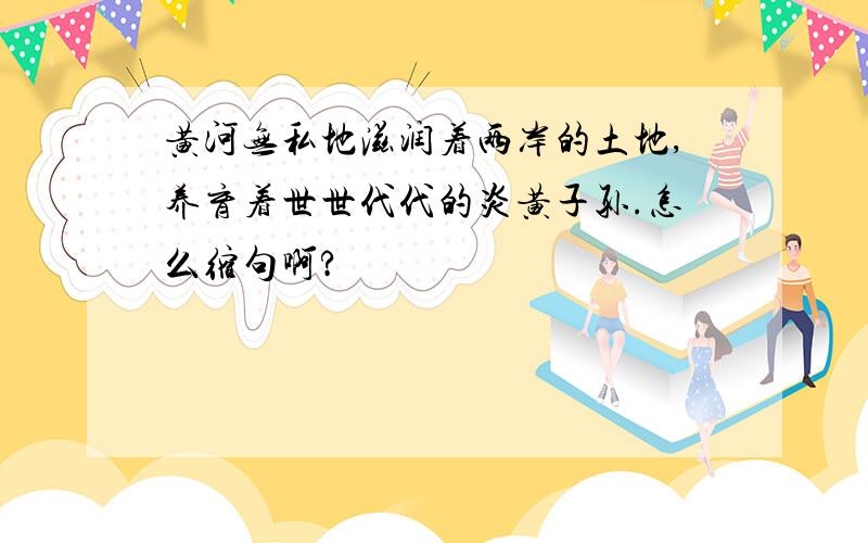 黄河无私地滋润着两岸的土地,养育着世世代代的炎黄子孙.怎么缩句啊?