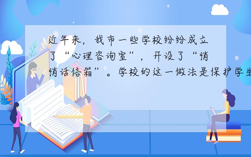 近年来，我市一些学校纷纷成立了“心理咨询室”，开设了“悄悄话信箱”。学校的这一做法是保护学生的  