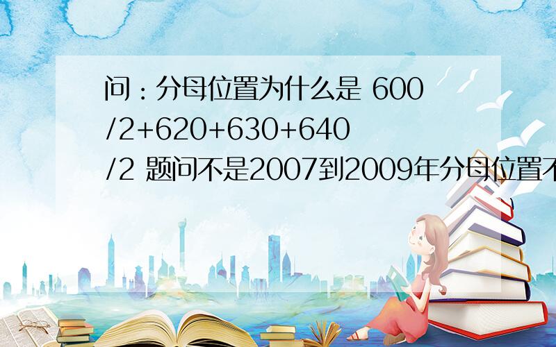 问：分母位置为什么是 600/2+620+630+640/2 题问不是2007到2009年分母位置不应该是620+615