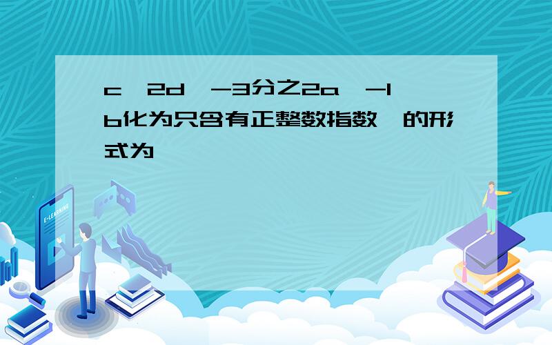 c^2d^-3分之2a^-1b化为只含有正整数指数幂的形式为