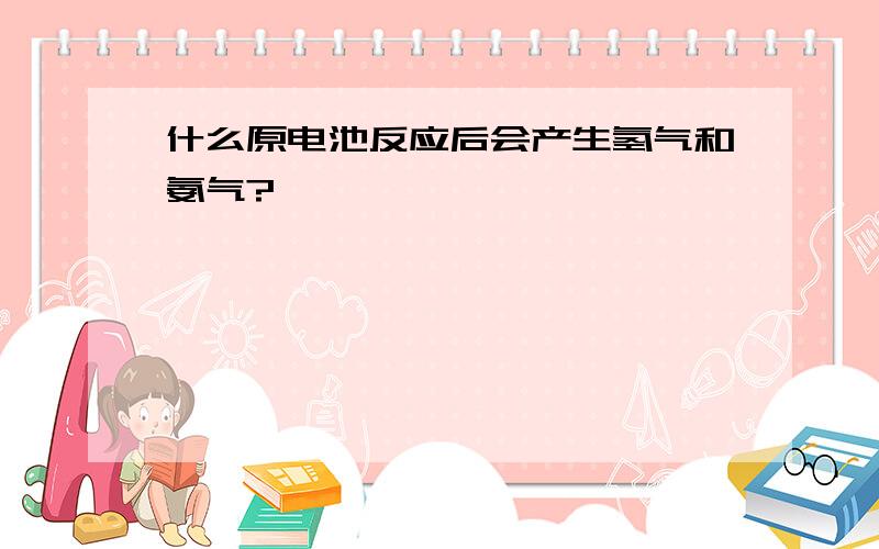 什么原电池反应后会产生氢气和氨气?