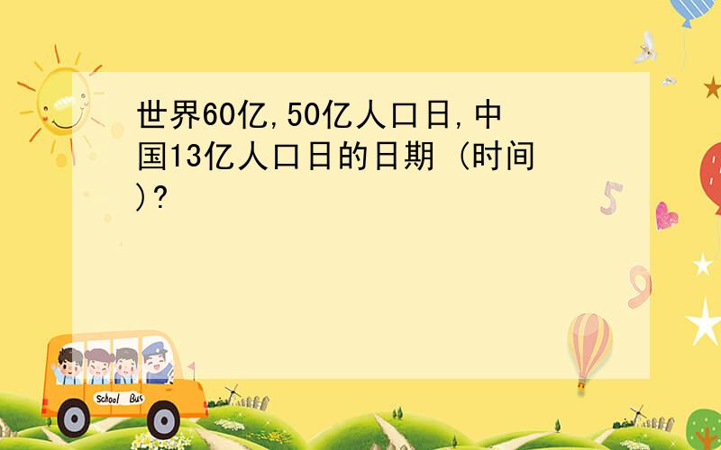 世界60亿,50亿人口日,中国13亿人口日的日期 (时间)?