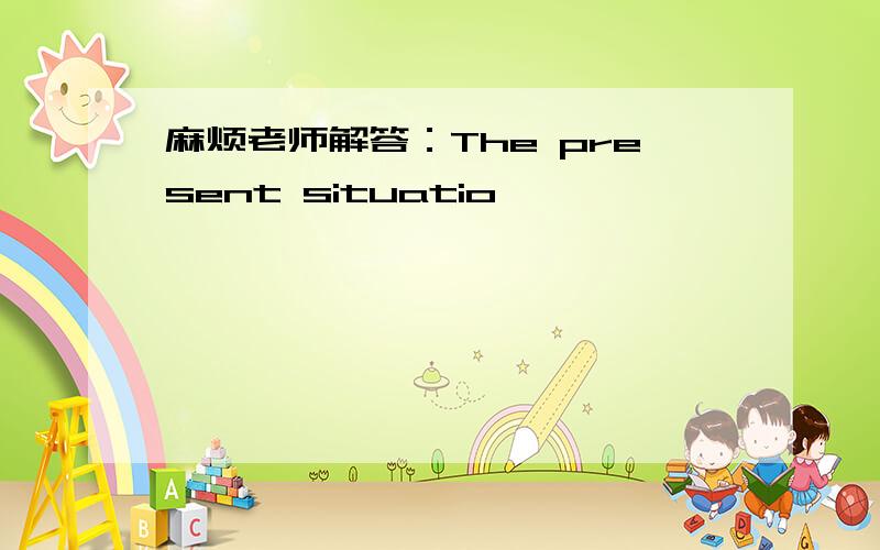 麻烦老师解答：The present situatio