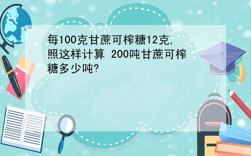 每100克甘蔗可榨糖12克,照这样计算 200吨甘蔗可榨糖多少吨?