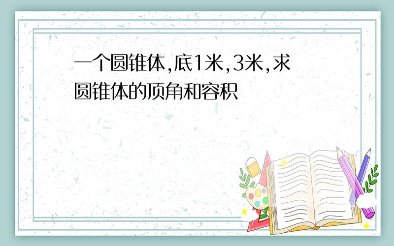 一个圆锥体,底1米,3米,求圆锥体的顶角和容积