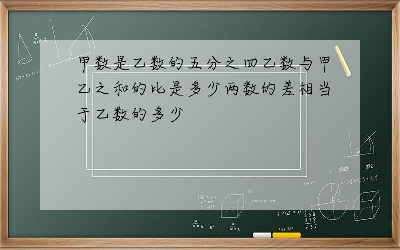 甲数是乙数的五分之四乙数与甲乙之和的比是多少两数的差相当于乙数的多少