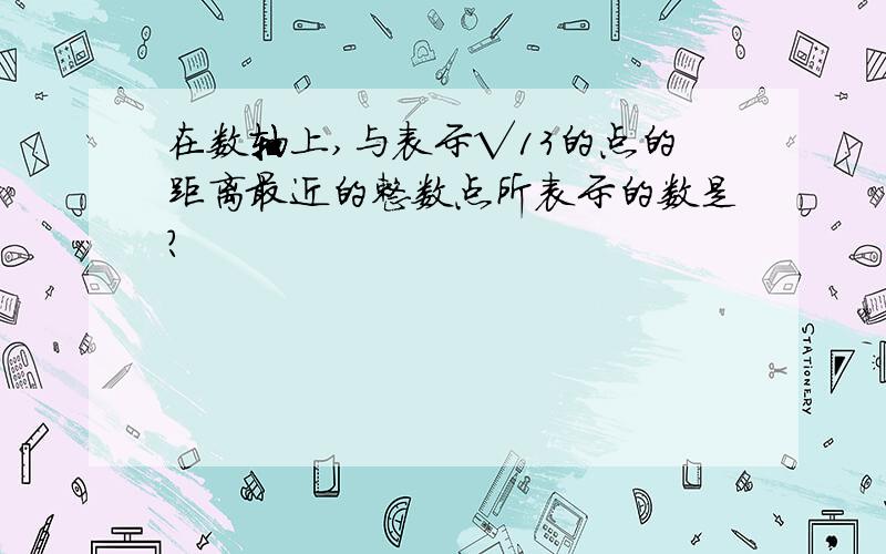 在数轴上,与表示√13的点的距离最近的整数点所表示的数是?