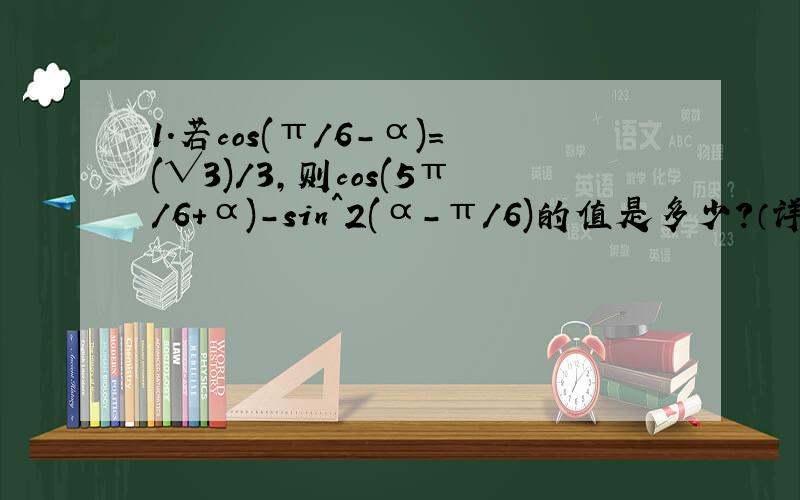 1.若cos(π/6-α)=(√3)/3,则cos(5π/6+α)-sin^2(α-π/6)的值是多少?（详解,注:√3