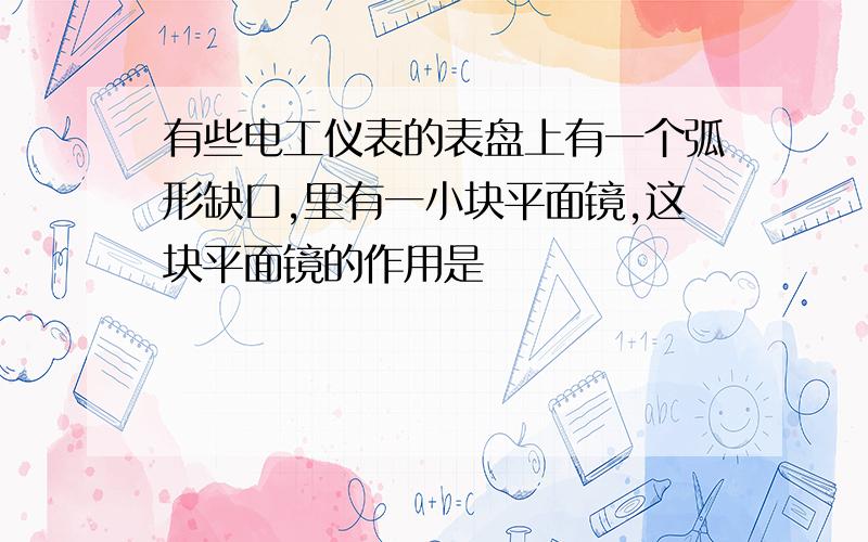 有些电工仪表的表盘上有一个弧形缺口,里有一小块平面镜,这块平面镜的作用是