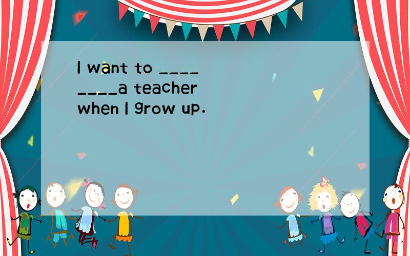 I want to ________a teacher when I grow up．