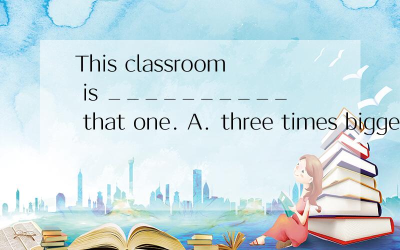 This classroom is __________ that one. A．three times bigger